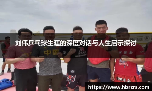 刘伟乒乓球生涯的深度对话与人生启示探讨