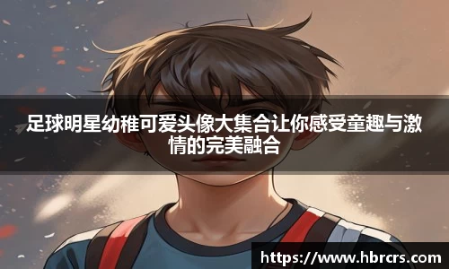 足球明星幼稚可爱头像大集合让你感受童趣与激情的完美融合